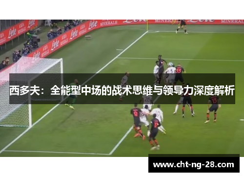 西多夫:全能型中场的战术思维与领导力深度解析 西多夫:全能型中场的战术思维与领导力深度解析