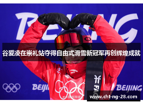 谷爱凌在崇礼站夺得自由式滑雪新冠军再创辉煌成就 谷爱凌在崇礼站夺得自由式滑雪新冠军再创辉煌成就