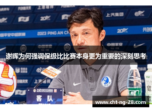 谢晖为何强调保级比比赛本身更为重要的深刻思考 谢晖为何强调保级比比赛本身更为重要的深刻思考