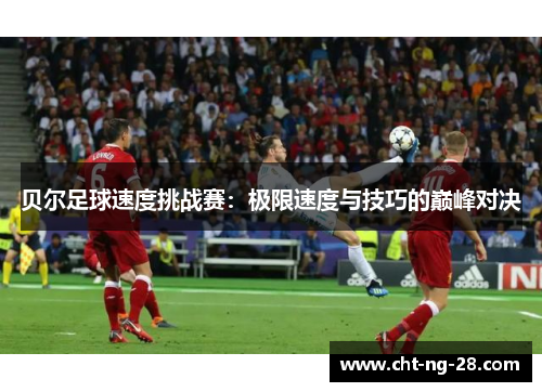 贝尔足球速度挑战赛:极限速度与技巧的巅峰对决 贝尔足球速度挑战赛:极限速度与技巧的巅峰对决