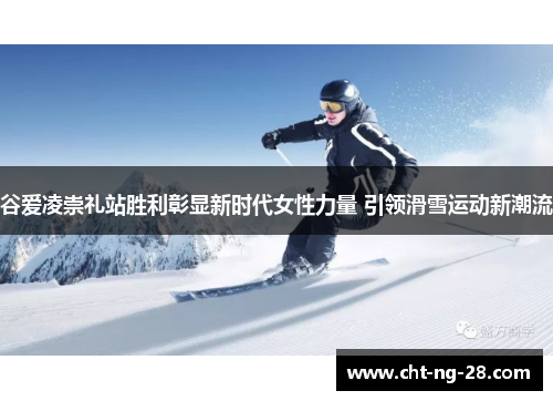 谷爱凌崇礼站胜利彰显新时代女性力量 引领滑雪运动新潮流 谷爱凌崇礼站胜利彰显新时代女性力量 引领滑雪运动新潮流