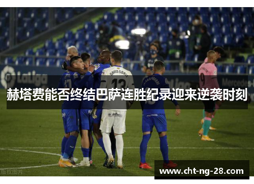 赫塔费能否终结巴萨连胜纪录迎来逆袭时刻 赫塔费能否终结巴萨连胜纪录迎来逆袭时刻