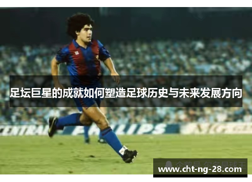 足坛巨星的成就如何塑造足球历史与未来发展方向