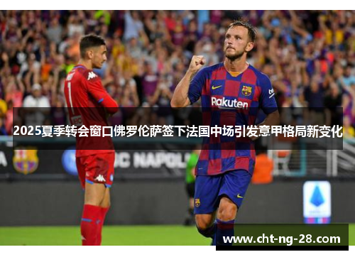 2025夏季转会窗口佛罗伦萨签下法国中场引发意甲格局新变化