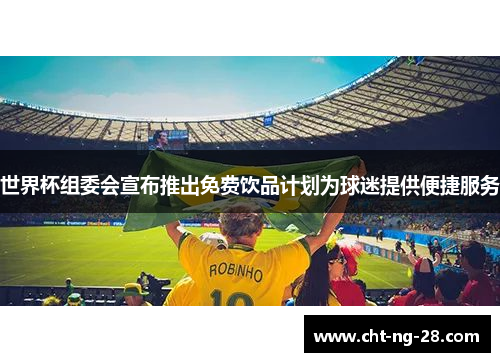 世界杯组委会宣布推出免费饮品计划为球迷提供便捷服务