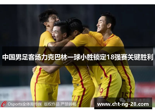 中国男足客场力克巴林一球小胜锁定18强赛关键胜利 中国男足客场力克巴林一球小胜锁定18强赛关键胜利