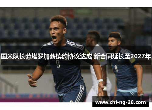 国米队长劳塔罗加薪续约协议达成 新合同延长至2027年 国米队长劳塔罗加薪续约协议达成 新合同延长至2027年