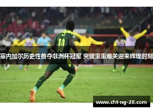 塞内加尔历史性首夺非洲杯冠军 突破重重难关迎来辉煌时刻 塞内加尔历史性首夺非洲杯冠军 突破重重难关迎来辉煌时刻