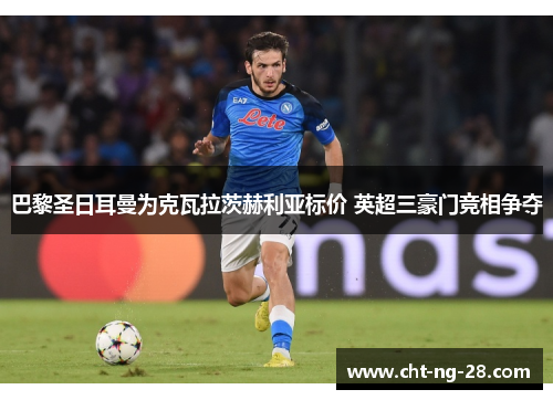 巴黎圣日耳曼为克瓦拉茨赫利亚标价 英超三豪门竞相争夺