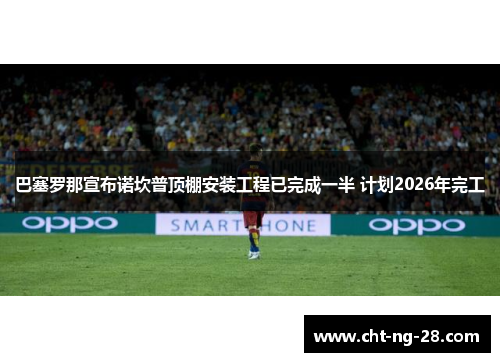 巴塞罗那宣布诺坎普顶棚安装工程已完成一半 计划2026年完工 巴塞罗那宣布诺坎普顶棚安装工程已完成一半 计划2026年完工
