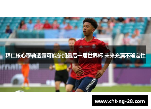 拜仁核心穆勒透露可能参加最后一届世界杯 未来充满不确定性 拜仁核心穆勒透露可能参加最后一届世界杯 未来充满不确定性
