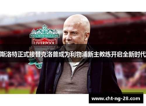 斯洛特正式接替克洛普成为利物浦新主教练开启全新时代 斯洛特正式接替克洛普成为利物浦新主教练开启全新时代