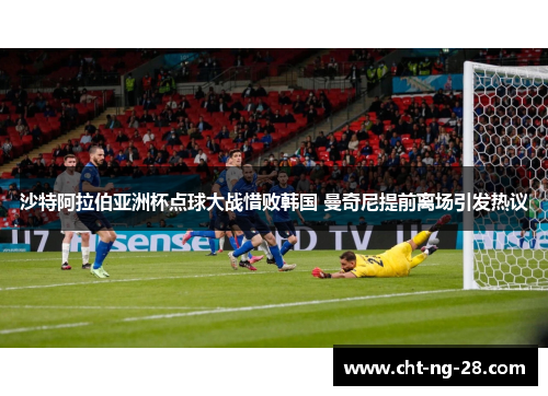 沙特阿拉伯亚洲杯点球大战惜败韩国 曼奇尼提前离场引发热议