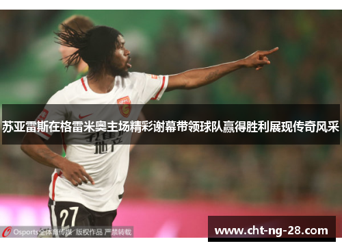 苏亚雷斯在格雷米奥主场精彩谢幕带领球队赢得胜利展现传奇风采