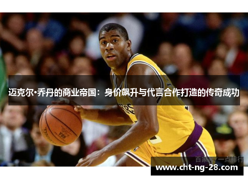 迈克尔·乔丹的商业帝国：身价飙升与代言合作打造的传奇成功