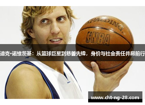 迪克·诺维茨基：从篮球巨星到慈善先锋，身价与社会责任并肩前行