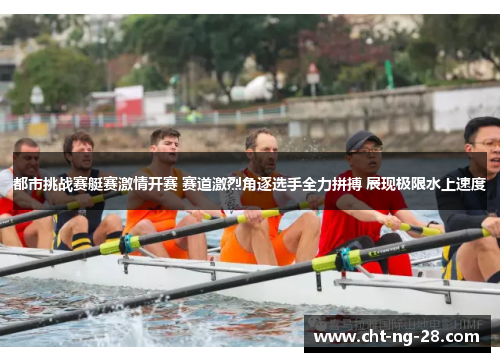 都市挑战赛艇赛激情开赛 赛道激烈角逐选手全力拼搏 展现极限水上速度