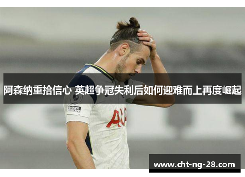 阿森纳重拾信心 英超争冠失利后如何迎难而上再度崛起