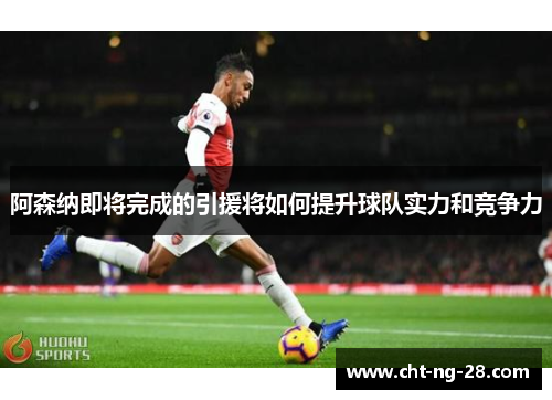 阿森纳即将完成的引援将如何提升球队实力和竞争力