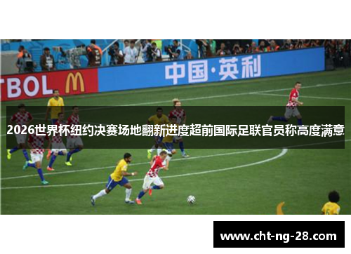 2026世界杯纽约决赛场地翻新进度超前国际足联官员称高度满意