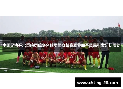 中国足协开出重磅罚单多名球员终身禁赛职业联赛风暴引发足坛震动