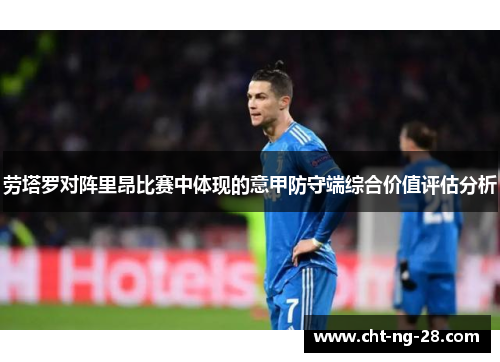 劳塔罗对阵里昂比赛中体现的意甲防守端综合价值评估分析 劳塔罗对阵里昂比赛中体现的意甲防守端综合价值评估分析