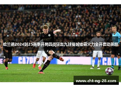 哈兰德2024到25赛季开局四战狂轰九球曼城锋霸火力全开震动英超