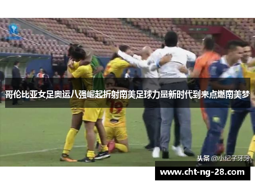 哥伦比亚女足奥运八强崛起折射南美足球力量新时代到来点燃南美梦 哥伦比亚女足奥运八强崛起折射南美足球力量新时代到来点燃南美梦