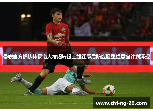 曼联官方确认林德洛夫考虑转投土超红魔后防或迎重组夏窗计划浮现 曼联官方确认林德洛夫考虑转投土超红魔后防或迎重组夏窗计划浮现