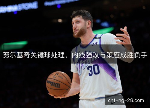 努尔基奇关键球处理，内线强攻与策应成胜负手