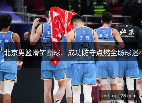 北京男篮滑铲断球,成功防守点燃全场球迷 北京男篮滑铲断球,成功防守点燃全场球迷
