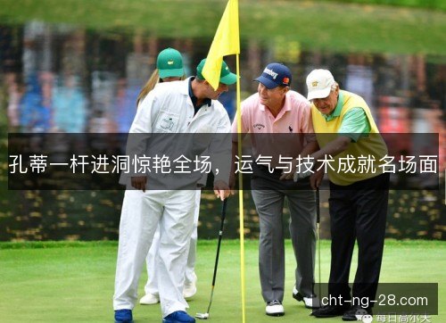 孔蒂一杆进洞惊艳全场，运气与技术成就名场面