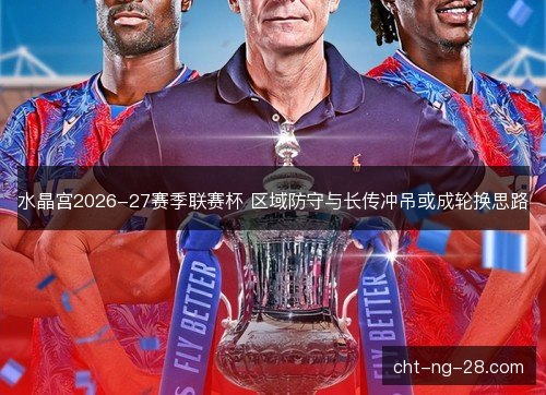水晶宫2026-27赛季联赛杯 区域防守与长传冲吊或成轮换思路 水晶宫2026-27赛季联赛杯 区域防守与长传冲吊或成轮换思路